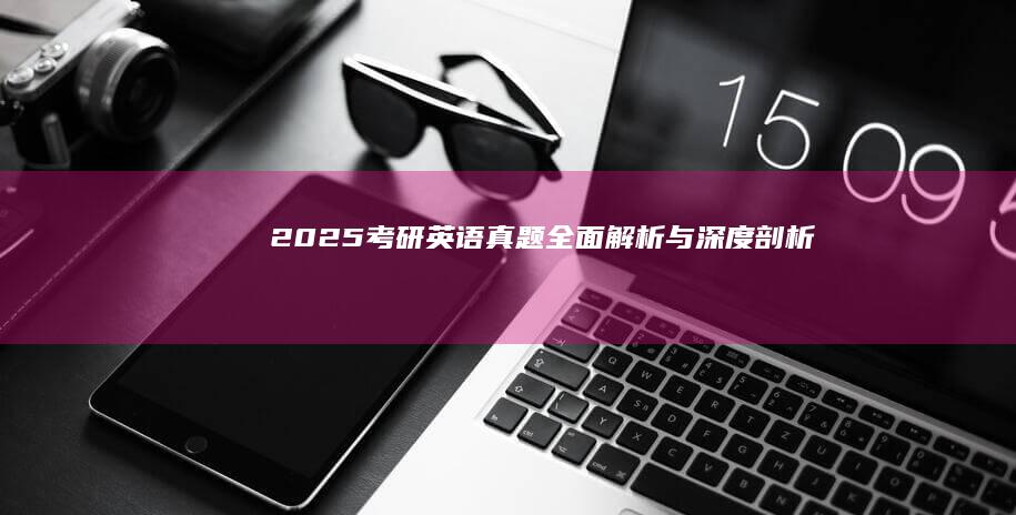 2025考研英语真题全面解析与深度剖析