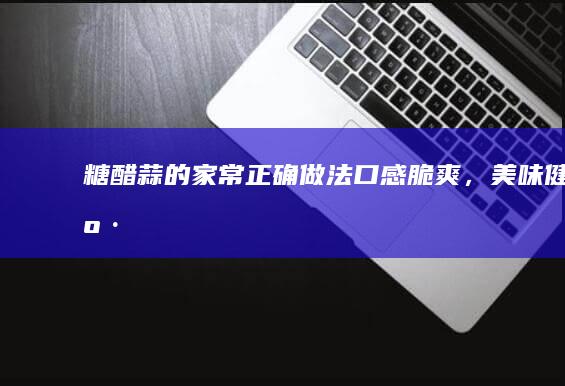 糖醋蒜的家常正确做法：口感脆爽，美味健康！